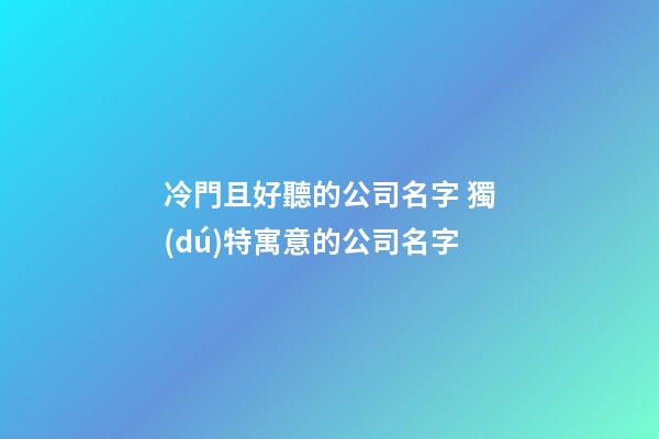 冷門且好聽的公司名字 獨(dú)特寓意的公司名字-第1張-公司起名-玄機(jī)派